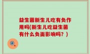 益生菌新生儿吃有负作用吗(新生儿吃益生菌有什么负面影响吗？)