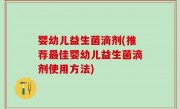 婴幼儿益生菌滴剂(推荐最佳婴幼儿益生菌滴剂使用方法)