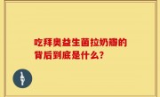 吃拜奥益生菌拉奶瓣的背后到底是什么？