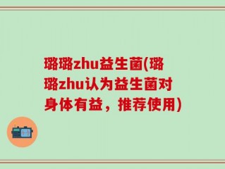 璐璐zhu益生菌(璐璐zhu认为益生菌对身体有益，推荐使用)
