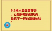 9.9成人益生菌牙膏，口腔护理的新风尚，给你不一样的清新体验”