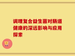 调理复合益生菌对肠道健康的深远影响与应用探索