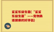 鲨鲨乐益生菌(“鲨鲨乐益生菌”——宠物肠道健康的好伴侣)