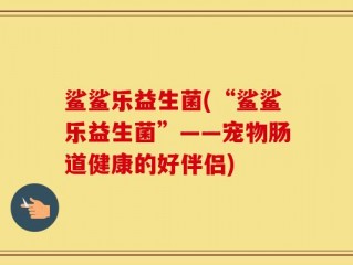 鲨鲨乐益生菌(“鲨鲨乐益生菌”——宠物肠道健康的好伴侣)