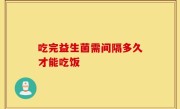 吃完益生菌需间隔多久才能吃饭