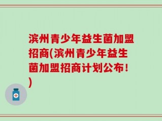 滨州青少年益生菌加盟招商(滨州青少年益生菌加盟招商计划公布！)