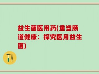 益生菌医用药(重塑肠道健康：探究医用益生菌)