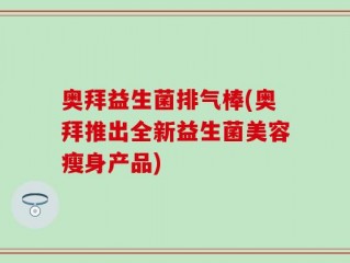 奥拜益生菌排气棒(奥拜推出全新益生菌美容瘦身产品)