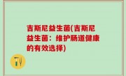 吉斯尼益生菌(吉斯尼益生菌：维护肠道健康的有效选择)