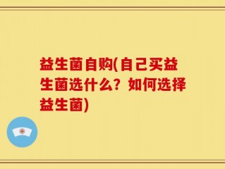 益生菌自购(自己买益生菌选什么？如何选择益生菌)