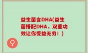 益生菌含DHA(益生菌搭配DHA，双重功效让你受益无穷！)