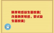 肠胃敏感益生菌胶囊(改善肠胃敏感，尝试益生菌胶囊)