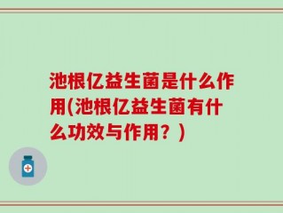 池根亿益生菌是什么作用(池根亿益生菌有什么功效与作用？)