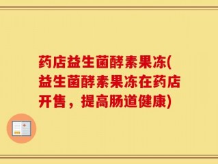 药店益生菌酵素果冻(益生菌酵素果冻在药店开售，提高肠道健康)
