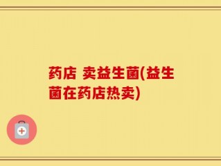 药店 卖益生菌(益生菌在药店热卖)