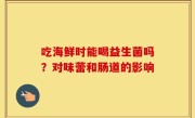 吃海鲜时能喝益生菌吗？对味蕾和肠道的影响