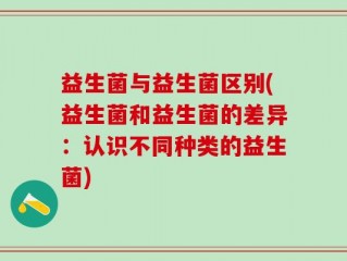 益生菌与益生菌区别(益生菌和益生菌的差异：认识不同种类的益生菌)