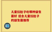 儿童拉肚子吃哪种益生菌好 适合儿童拉肚子的益生菌推荐