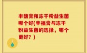 丰馥膏和冻干粉益生菌哪个好(丰福膏与冻干粉益生菌的选择，哪个更好？)