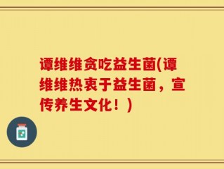 谭维维贪吃益生菌(谭维维热衷于益生菌，宣传养生文化！)