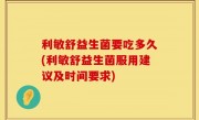 利敏舒益生菌要吃多久(利敏舒益生菌服用建议及时间要求)
