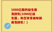 1000亿酸奶益生菌发酵乳(1000亿益生菌，助您享受美味健康发酵乳！)