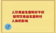 人饮用益生菌粉好不好 探究饮用益生菌粉对人体的影响