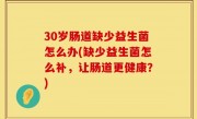 30岁肠道缺少益生菌怎么办(缺少益生菌怎么补，让肠道更健康？)