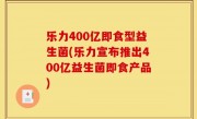乐力400亿即食型益生菌(乐力宣布推出400亿益生菌即食产品)