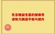 乳乐糖益生菌的健康奇迹助力肠道平衡与提升