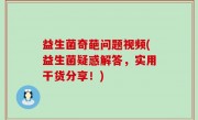 益生菌奇葩问题视频(益生菌疑惑解答，实用干货分享！)