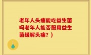 老年人头痛能吃益生菌吗老年人能否服用益生菌缓解头痛？)