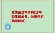 益生菌透明素材(透明益生菌成分，关爱你的肠道健康)