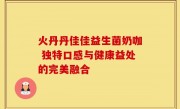 火丹丹佳佳益生菌奶咖 独特口感与健康益处的完美融合