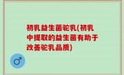 初乳益生菌驼乳(初乳中提取的益生菌有助于改善驼乳品质)