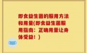 即食益生菌的服用方法和用量(即食益生菌服用指南：正确用量让身体受益！)