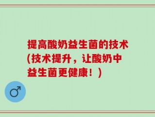 提高酸奶益生菌的技术(技术提升，让酸奶中益生菌更健康！)
