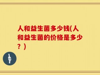 人和益生菌多少钱(人和益生菌的价格是多少？)