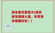 益生菌食量变大(提高益生菌摄入量，享受更多健康好处！)