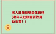 老人肚胀能喝益生菌吗(老年人肚胀能否饮用益生菌？)