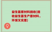 益生菌原材料回收(回收益生菌生产原材料，环保又实惠)