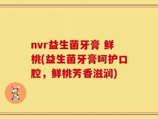 nvr益生菌牙膏 鲜桃(益生菌牙膏呵护口腔，鲜桃芳香滋润)