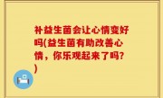补益生菌会让心情变好吗(益生菌有助改善心情，你乐观起来了吗？)
