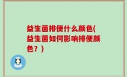 益生菌排便什么颜色(益生菌如何影响排便颜色？)