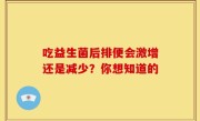 吃益生菌后排便会激增还是减少？你想知道的