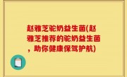 赵雅芝驼奶益生菌(赵雅芝推荐的驼奶益生菌，助你健康保驾护航)