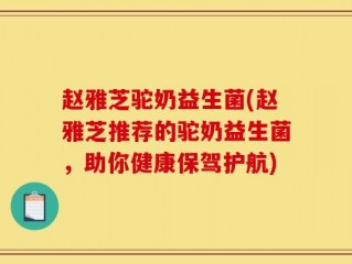 赵雅芝驼奶益生菌(赵雅芝推荐的驼奶益生菌，助你健康保驾护航)