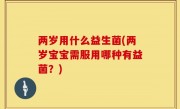 两岁用什么益生菌(两岁宝宝需服用哪种有益菌？)
