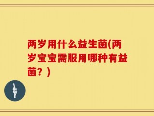 两岁用什么益生菌(两岁宝宝需服用哪种有益菌？)