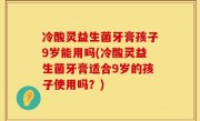 冷酸灵益生菌牙膏孩子9岁能用吗(冷酸灵益生菌牙膏适合9岁的孩子使用吗？)
